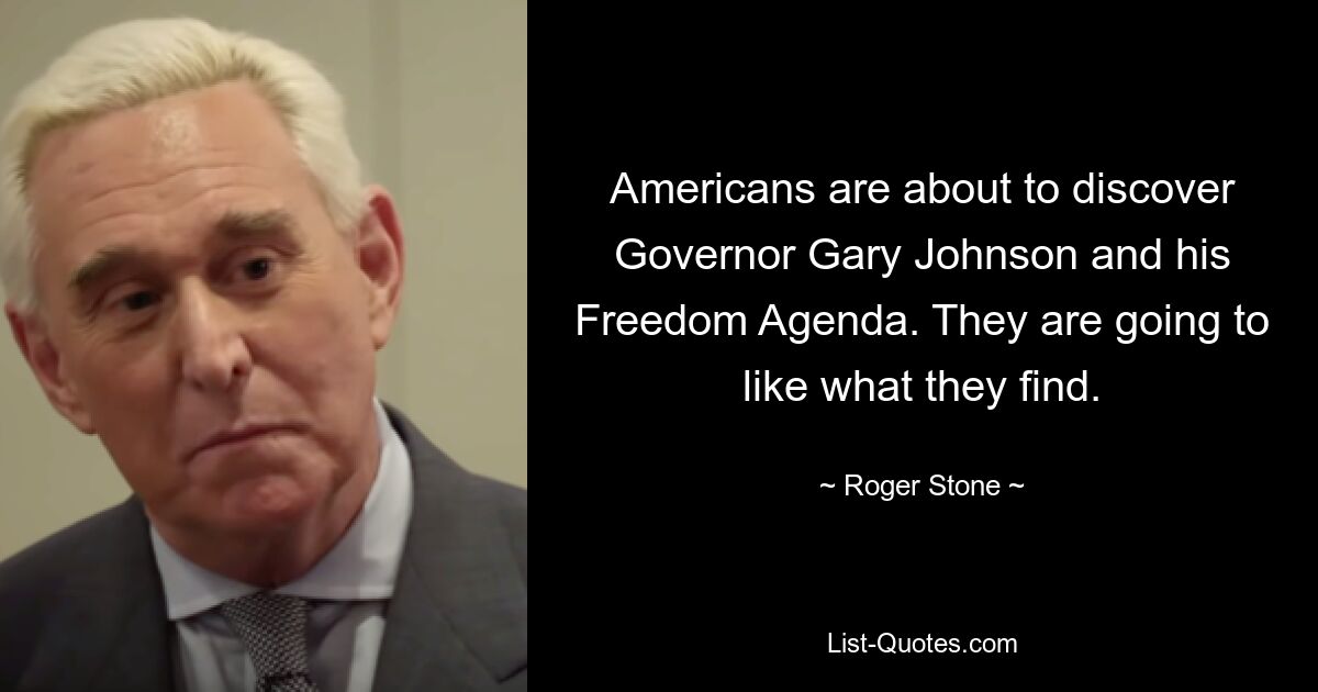 Americans are about to discover Governor Gary Johnson and his Freedom Agenda. They are going to like what they find. — © Roger Stone