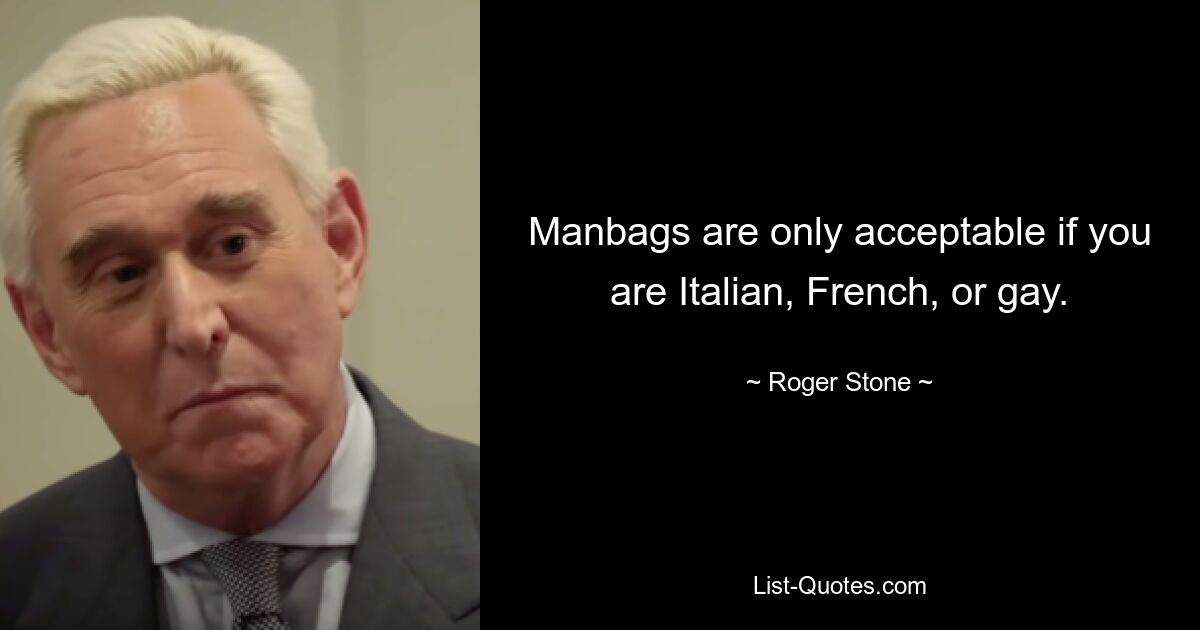 Manbags are only acceptable if you are Italian, French, or gay. — © Roger Stone