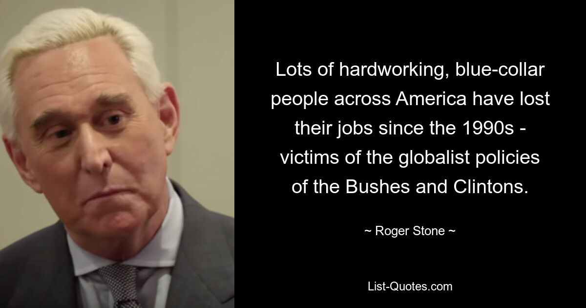 Lots of hardworking, blue-collar people across America have lost their jobs since the 1990s - victims of the globalist policies of the Bushes and Clintons. — © Roger Stone