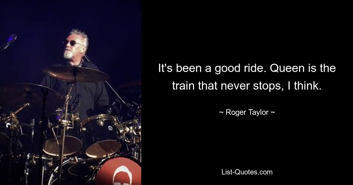 It's been a good ride. Queen is the train that never stops, I think. — © Roger Taylor