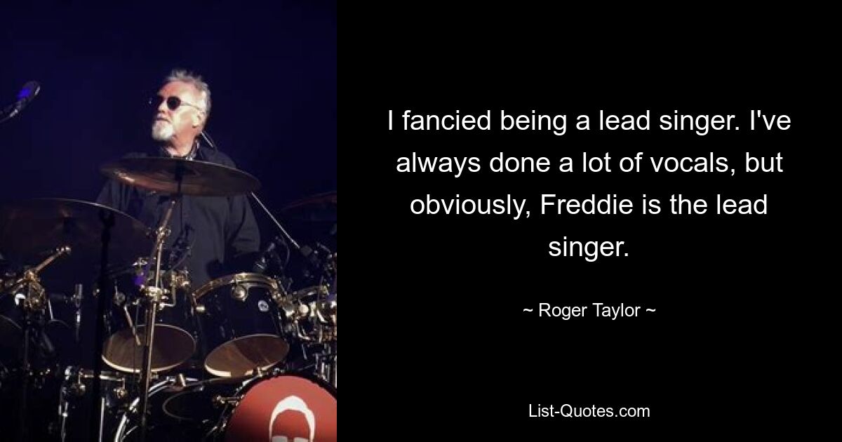 I fancied being a lead singer. I've always done a lot of vocals, but obviously, Freddie is the lead singer. — © Roger Taylor