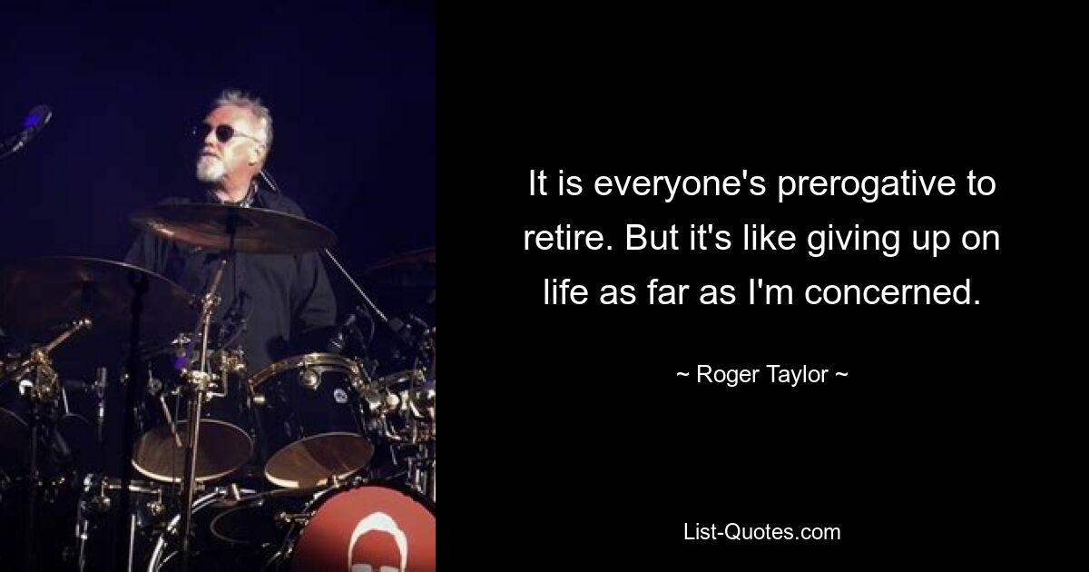 It is everyone's prerogative to retire. But it's like giving up on life as far as I'm concerned. — © Roger Taylor