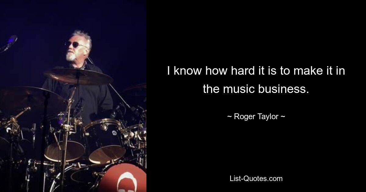 I know how hard it is to make it in the music business. — © Roger Taylor