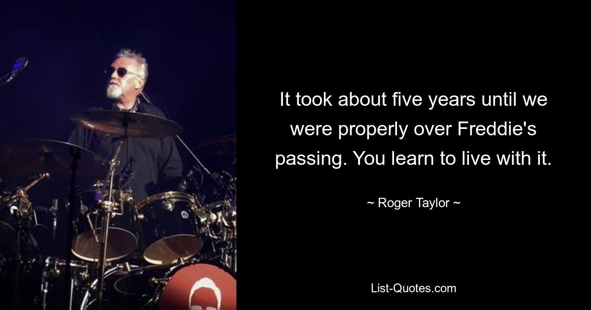 It took about five years until we were properly over Freddie's passing. You learn to live with it. — © Roger Taylor