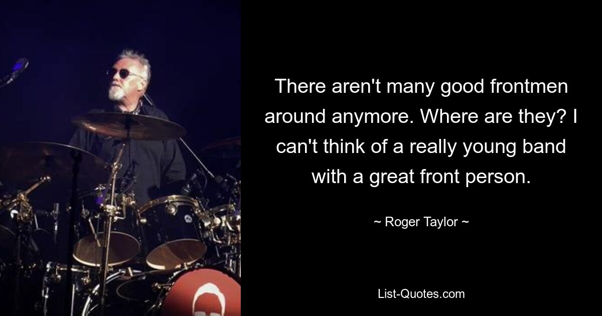 There aren't many good frontmen around anymore. Where are they? I can't think of a really young band with a great front person. — © Roger Taylor