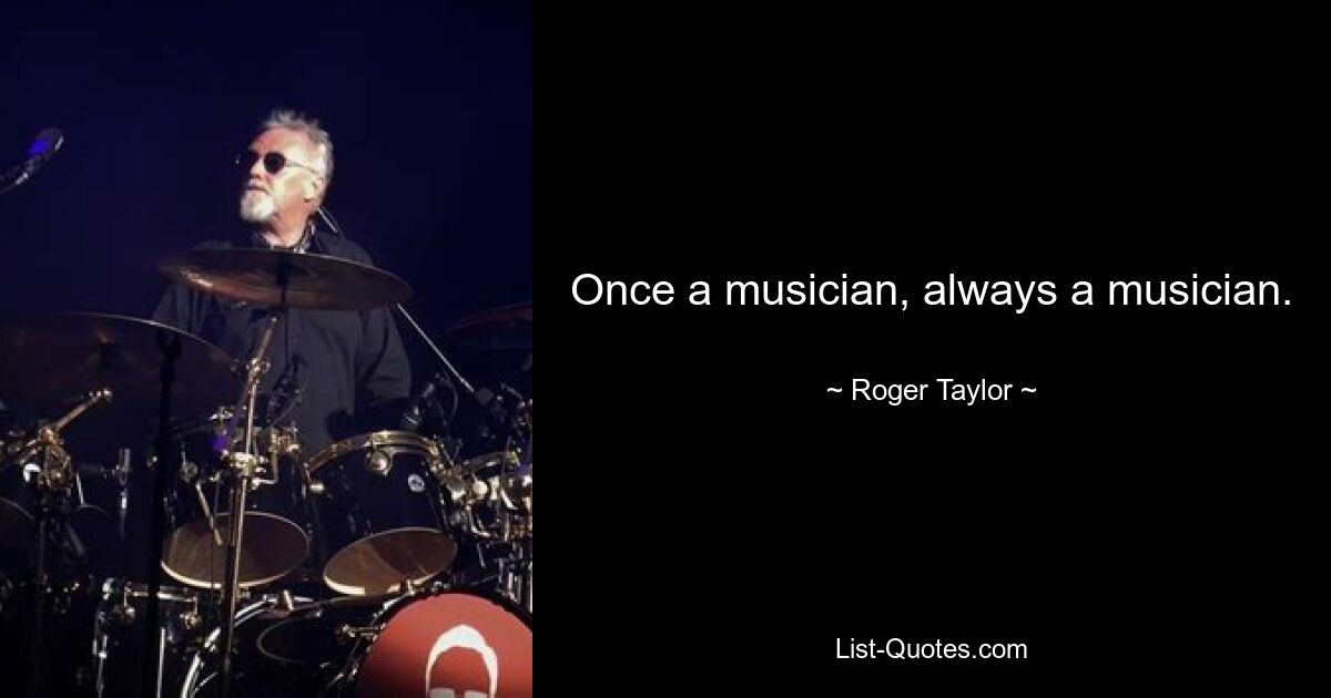 Once a musician, always a musician. — © Roger Taylor