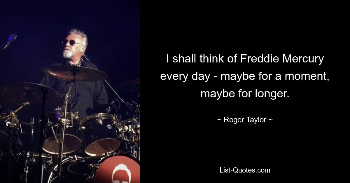 I shall think of Freddie Mercury every day - maybe for a moment, maybe for longer. — © Roger Taylor