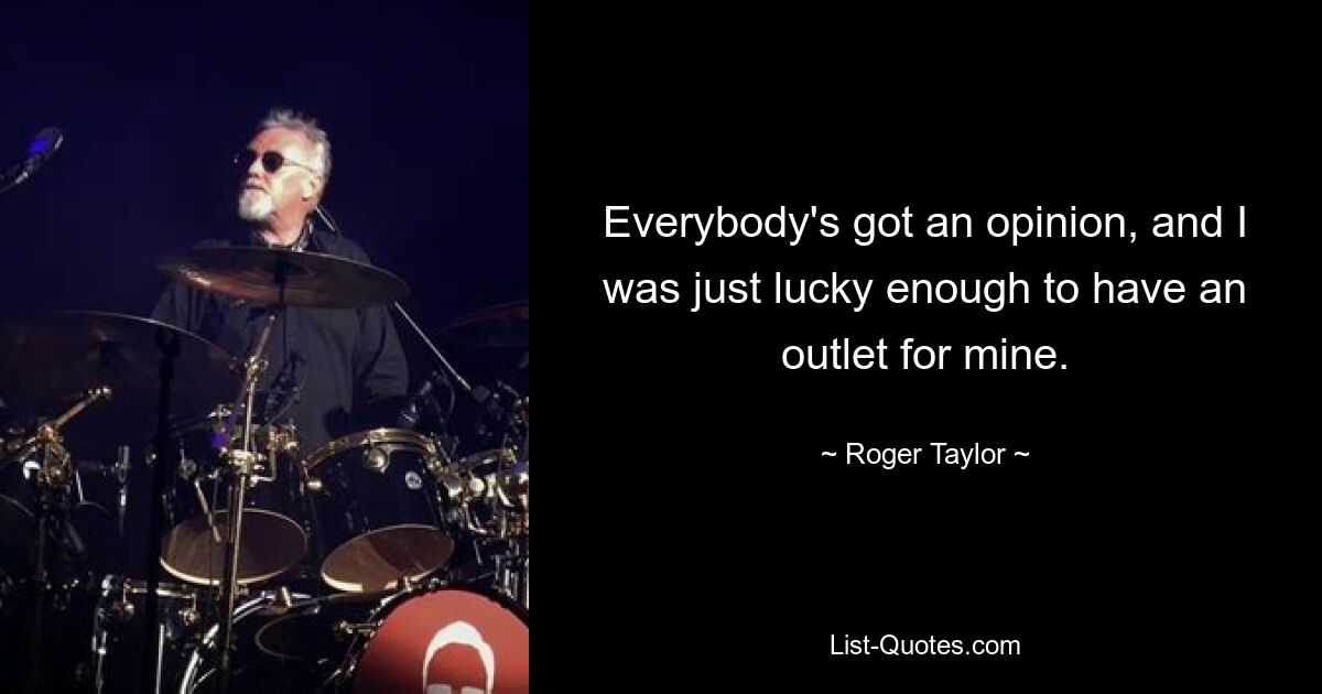 Everybody's got an opinion, and I was just lucky enough to have an outlet for mine. — © Roger Taylor