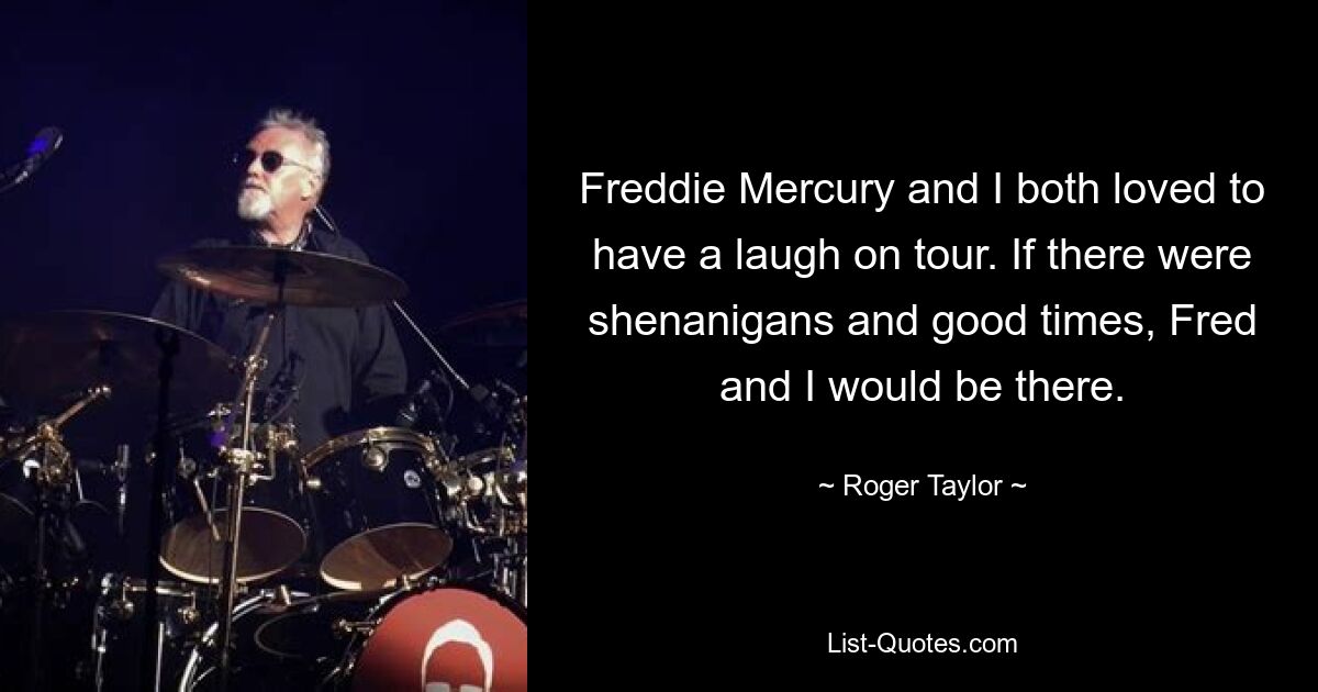 Freddie Mercury and I both loved to have a laugh on tour. If there were shenanigans and good times, Fred and I would be there. — © Roger Taylor