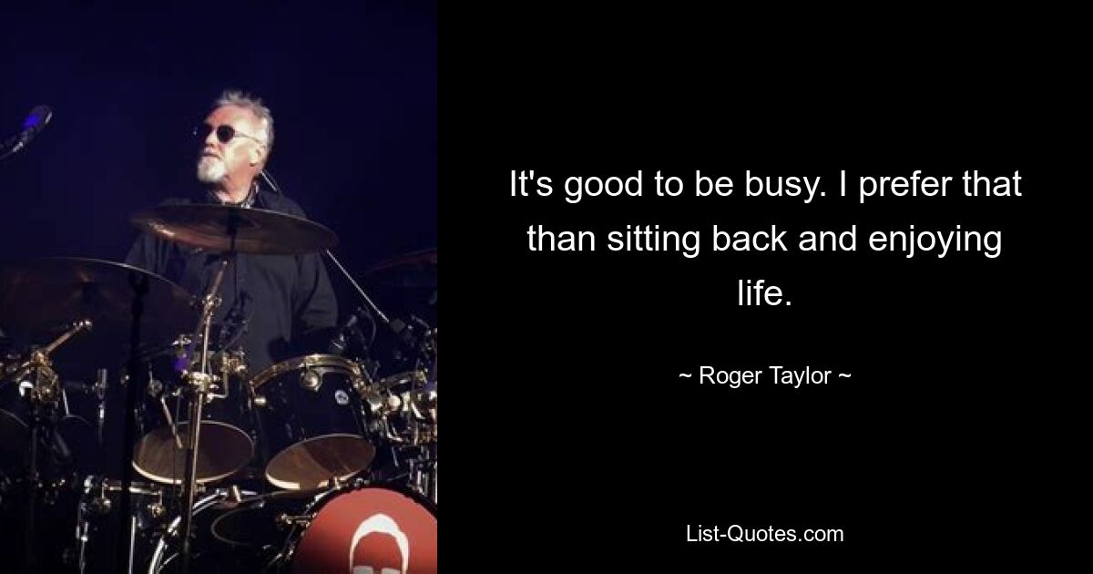 It's good to be busy. I prefer that than sitting back and enjoying life. — © Roger Taylor