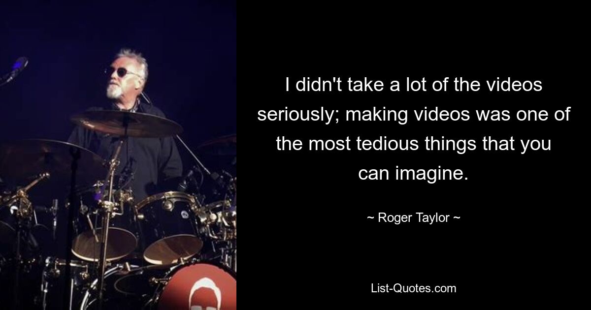 I didn't take a lot of the videos seriously; making videos was one of the most tedious things that you can imagine. — © Roger Taylor