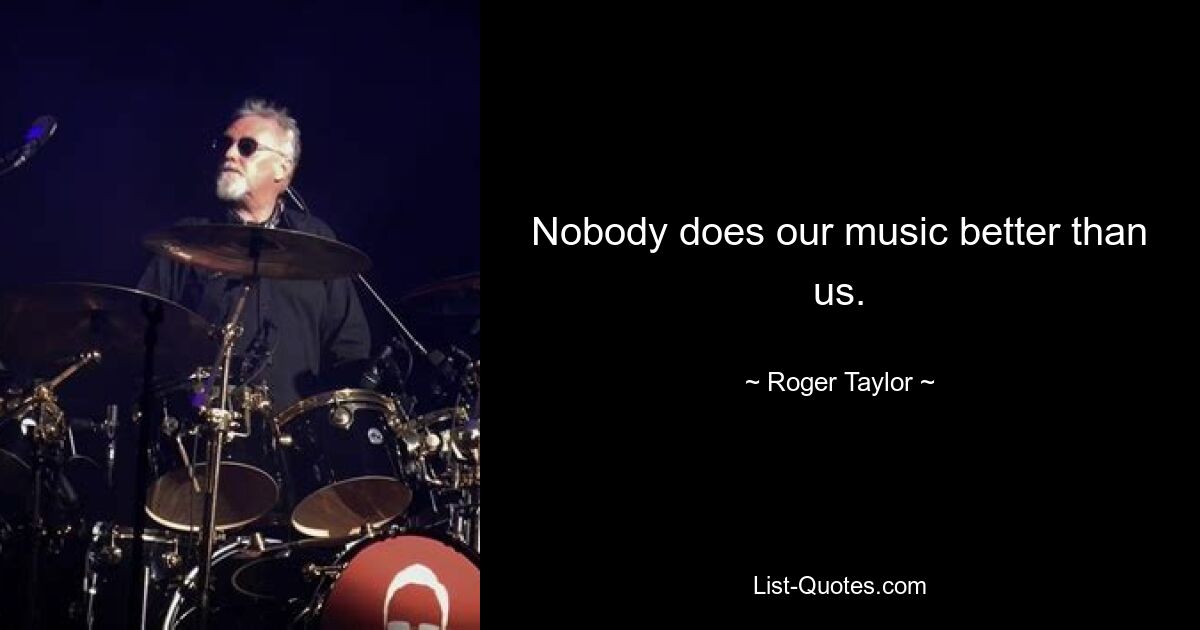 Nobody does our music better than us. — © Roger Taylor