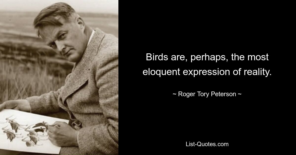 Birds are, perhaps, the most eloquent expression of reality. — © Roger Tory Peterson