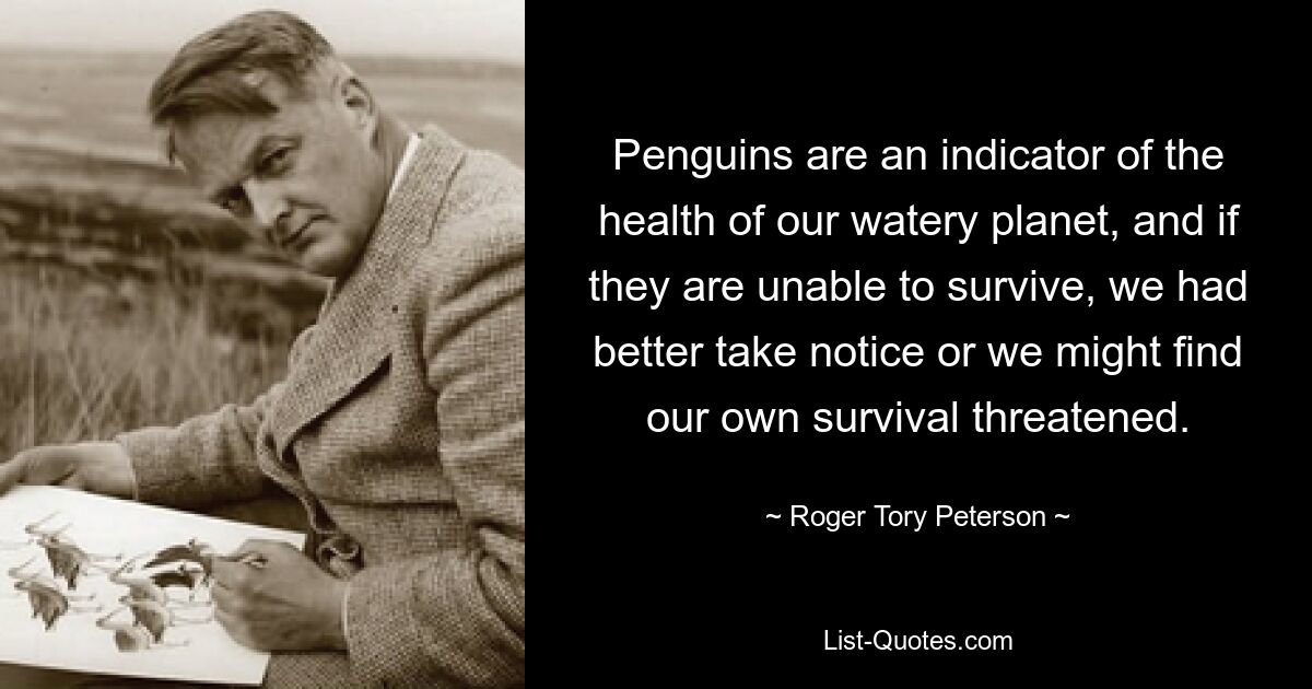 Penguins are an indicator of the health of our watery planet, and if they are unable to survive, we had better take notice or we might find our own survival threatened. — © Roger Tory Peterson