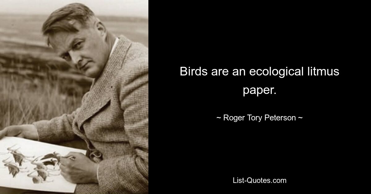 Birds are an ecological litmus paper. — © Roger Tory Peterson