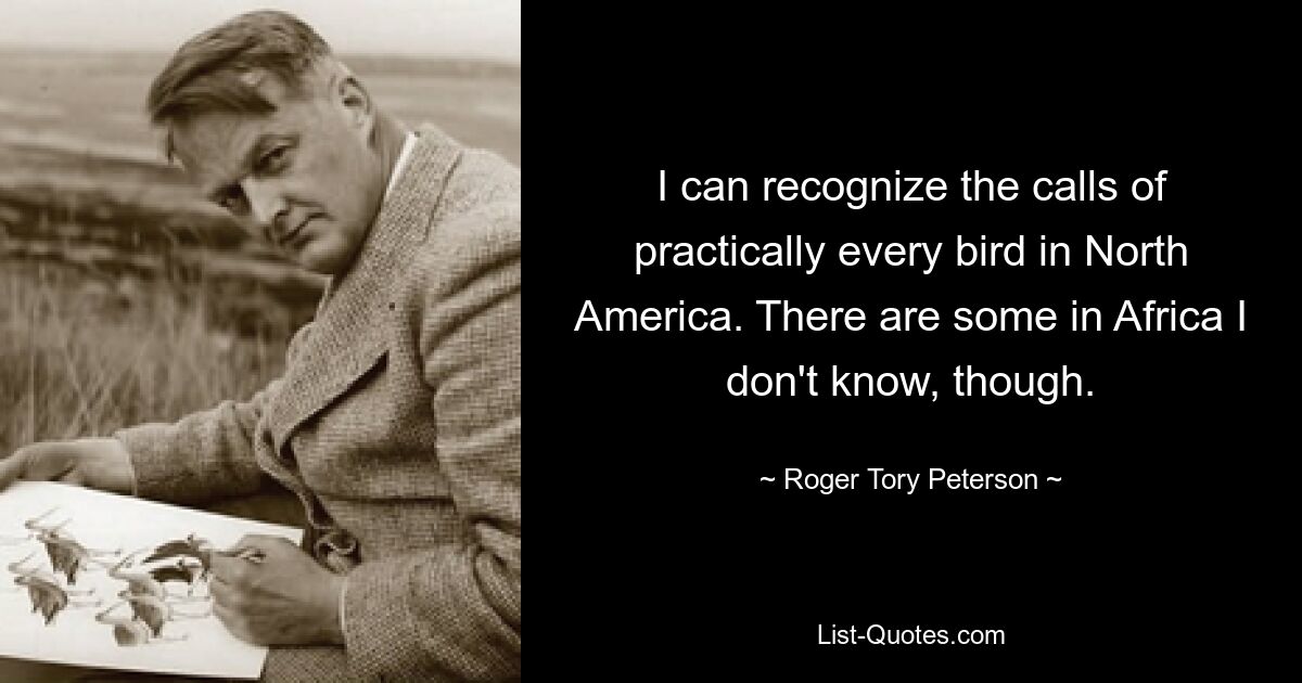 I can recognize the calls of practically every bird in North America. There are some in Africa I don't know, though. — © Roger Tory Peterson