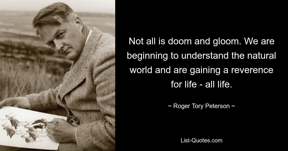 Not all is doom and gloom. We are beginning to understand the natural world and are gaining a reverence for life - all life. — © Roger Tory Peterson