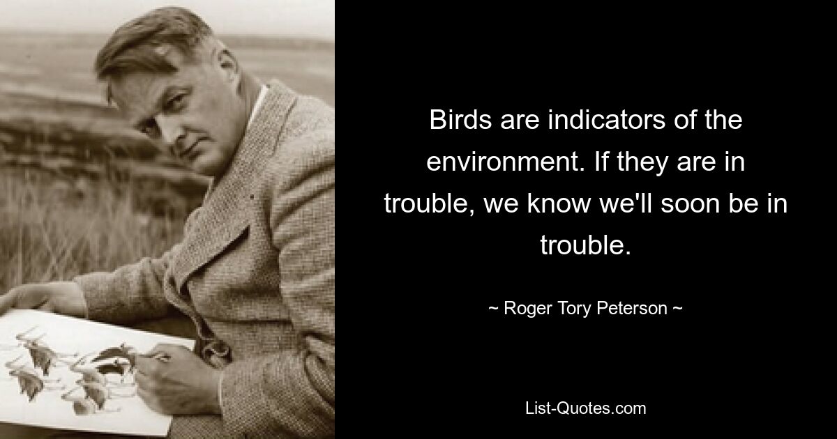 Birds are indicators of the environment. If they are in trouble, we know we'll soon be in trouble. — © Roger Tory Peterson