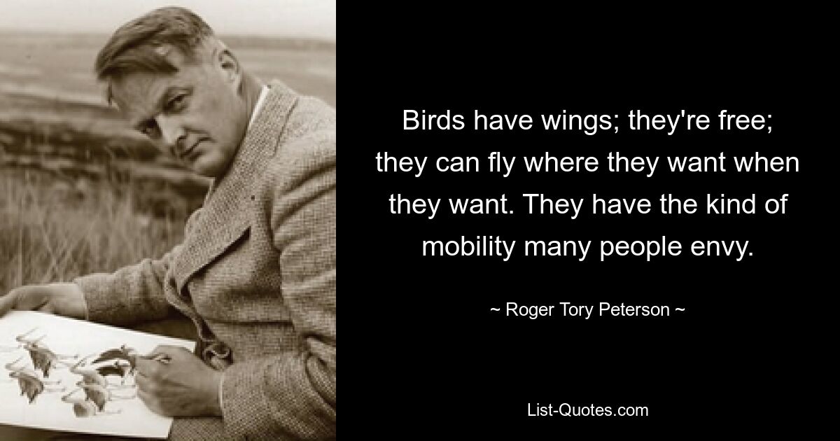 Birds have wings; they're free; they can fly where they want when they want. They have the kind of mobility many people envy. — © Roger Tory Peterson