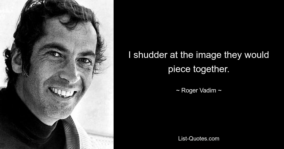 I shudder at the image they would piece together. — © Roger Vadim