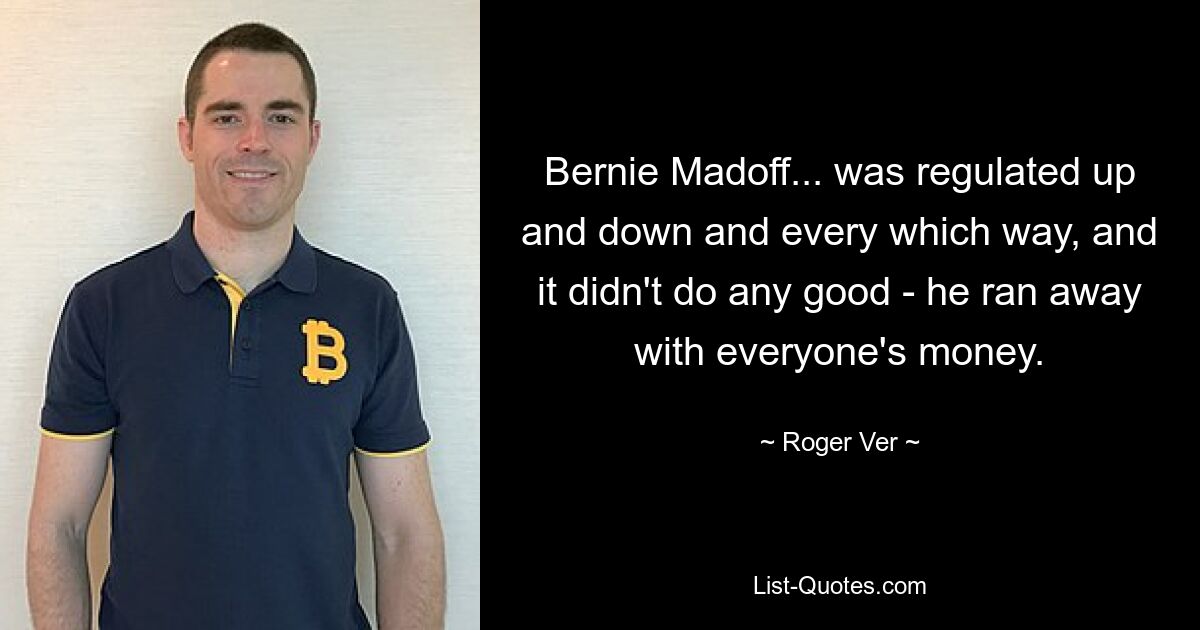 Bernie Madoff... was regulated up and down and every which way, and it didn't do any good - he ran away with everyone's money. — © Roger Ver