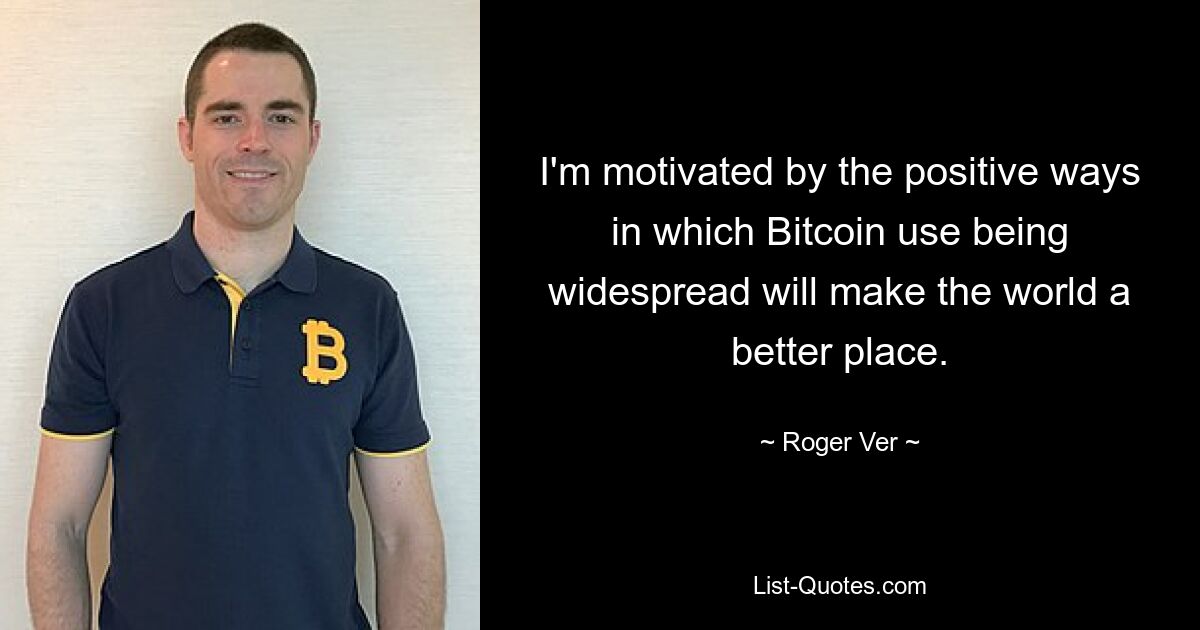 I'm motivated by the positive ways in which Bitcoin use being widespread will make the world a better place. — © Roger Ver