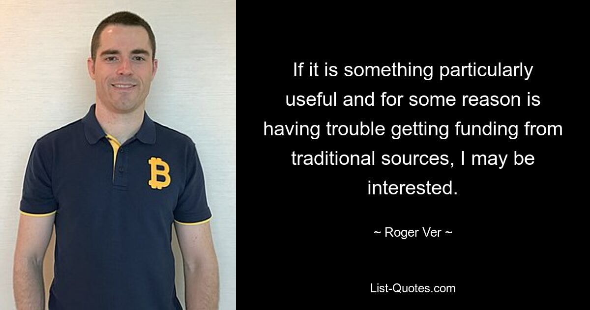 If it is something particularly useful and for some reason is having trouble getting funding from traditional sources, I may be interested. — © Roger Ver