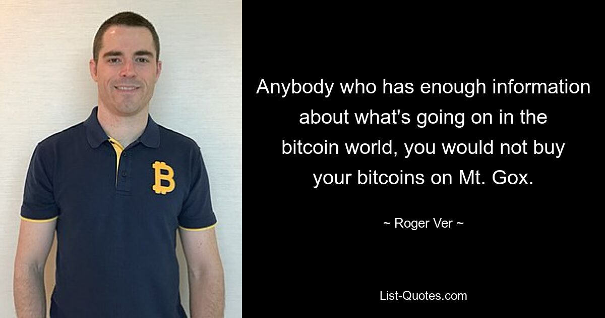 Anybody who has enough information about what's going on in the bitcoin world, you would not buy your bitcoins on Mt. Gox. — © Roger Ver