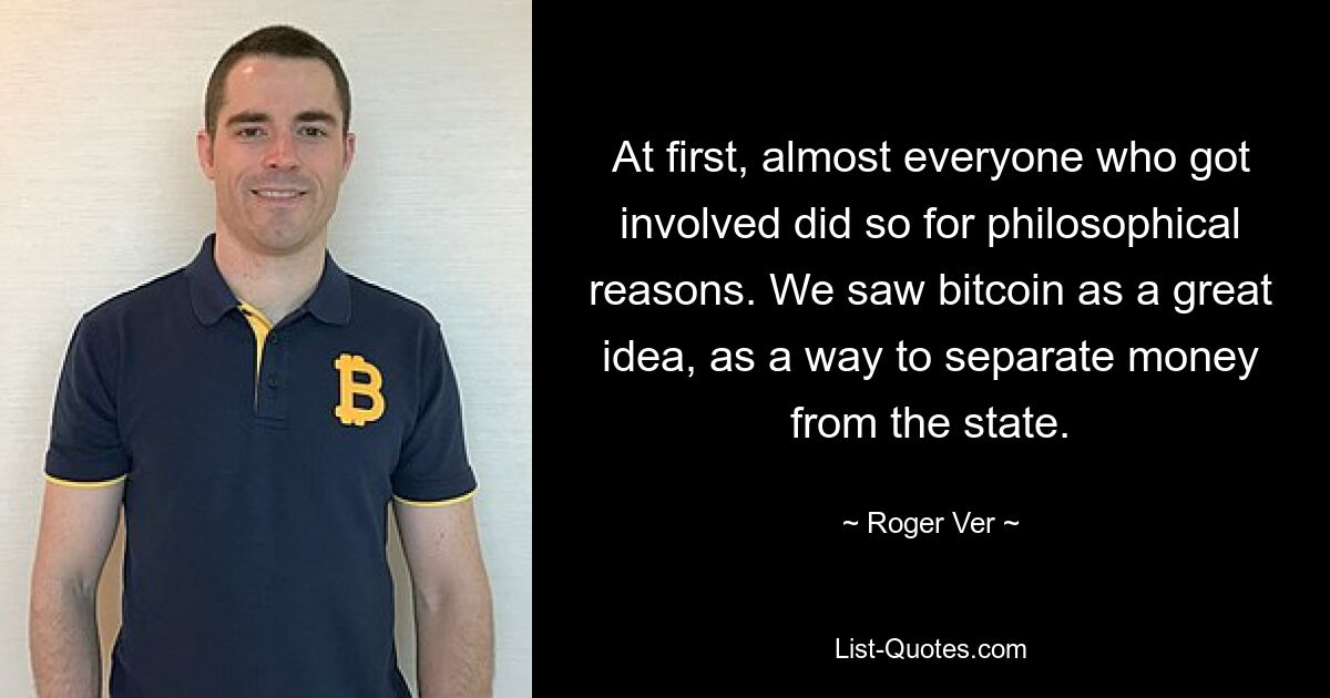 At first, almost everyone who got involved did so for philosophical reasons. We saw bitcoin as a great idea, as a way to separate money from the state. — © Roger Ver