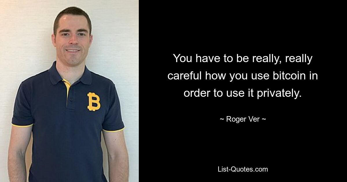 You have to be really, really careful how you use bitcoin in order to use it privately. — © Roger Ver