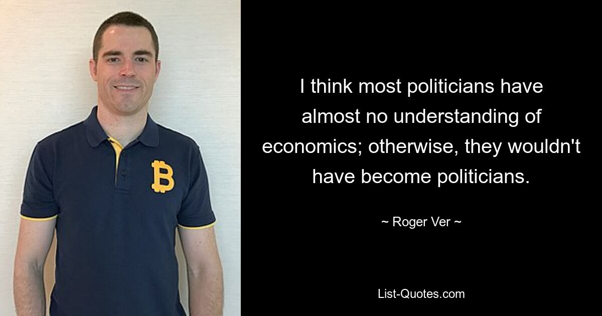 I think most politicians have almost no understanding of economics; otherwise, they wouldn't have become politicians. — © Roger Ver