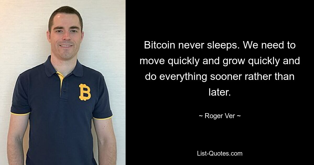 Bitcoin never sleeps. We need to move quickly and grow quickly and do everything sooner rather than later. — © Roger Ver