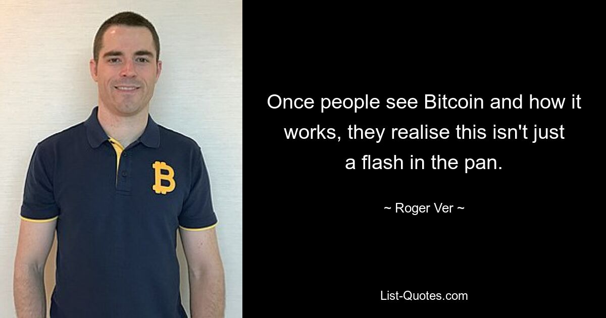 Once people see Bitcoin and how it works, they realise this isn't just a flash in the pan. — © Roger Ver