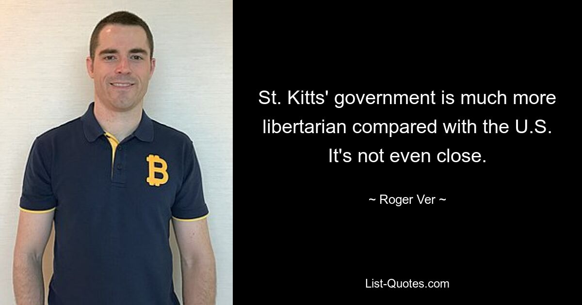 St. Kitts' government is much more libertarian compared with the U.S. It's not even close. — © Roger Ver