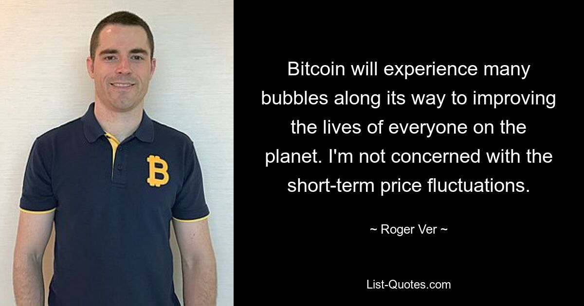 Bitcoin will experience many bubbles along its way to improving the lives of everyone on the planet. I'm not concerned with the short-term price fluctuations. — © Roger Ver