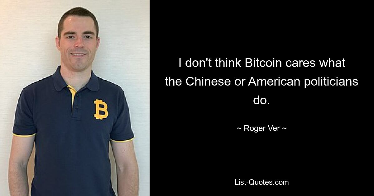 I don't think Bitcoin cares what the Chinese or American politicians do. — © Roger Ver