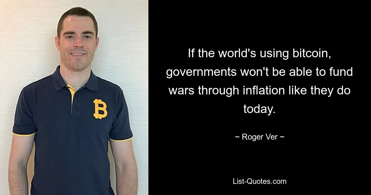 If the world's using bitcoin, governments won't be able to fund wars through inflation like they do today. — © Roger Ver