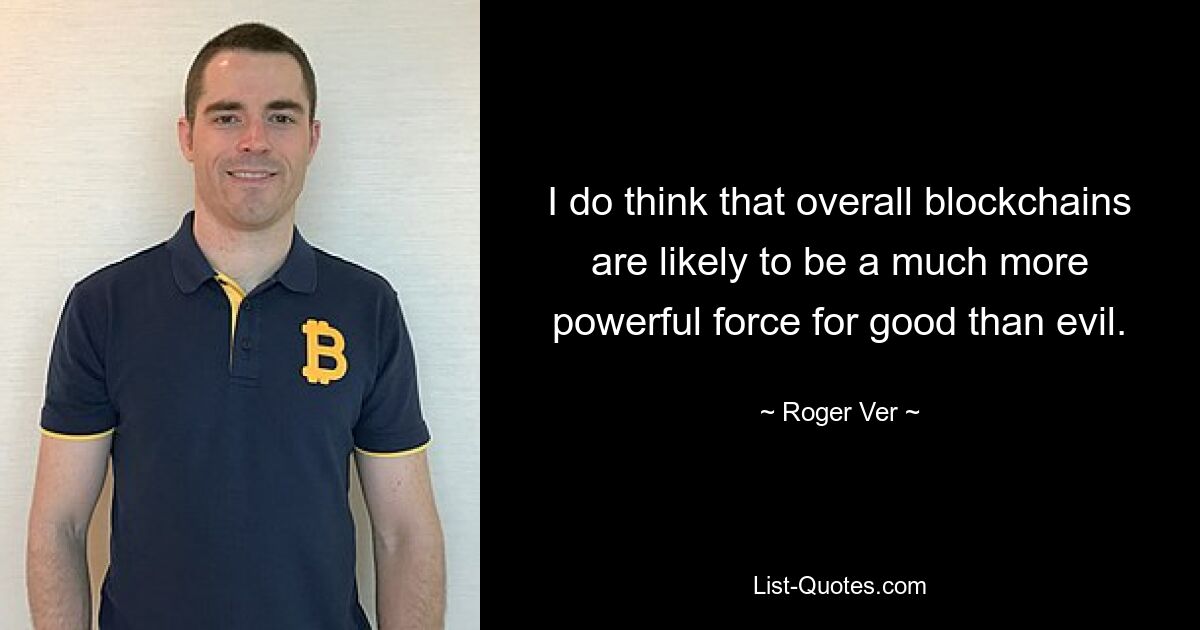 I do think that overall blockchains are likely to be a much more powerful force for good than evil. — © Roger Ver