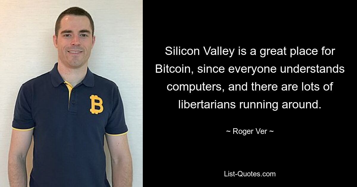 Silicon Valley is a great place for Bitcoin, since everyone understands computers, and there are lots of libertarians running around. — © Roger Ver