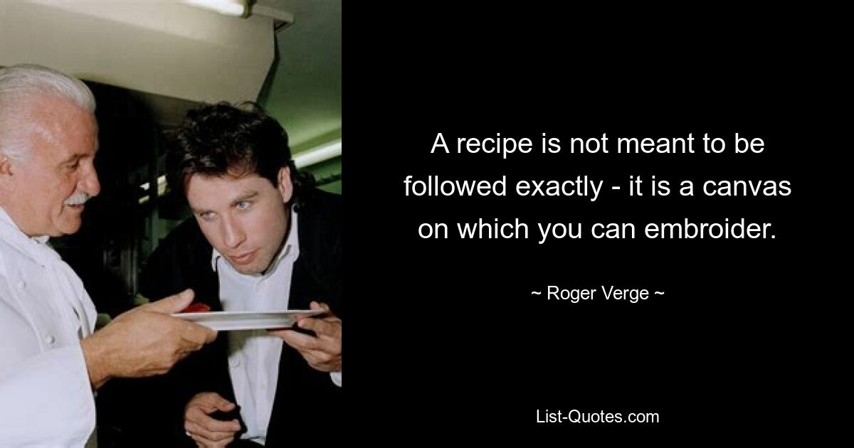 A recipe is not meant to be followed exactly - it is a canvas on which you can embroider. — © Roger Verge