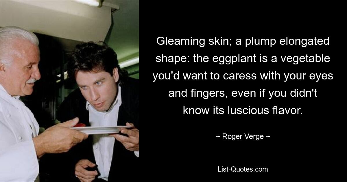 Gleaming skin; a plump elongated shape: the eggplant is a vegetable you'd want to caress with your eyes and fingers, even if you didn't know its luscious flavor. — © Roger Verge