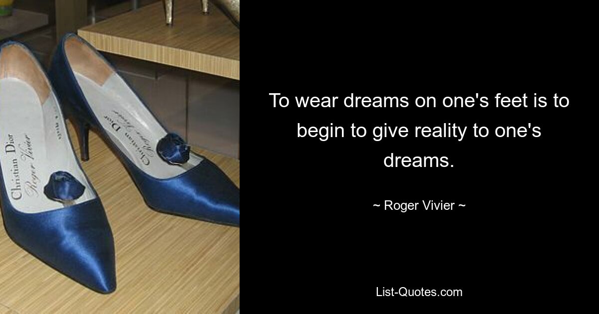 To wear dreams on one's feet is to begin to give reality to one's dreams. — © Roger Vivier