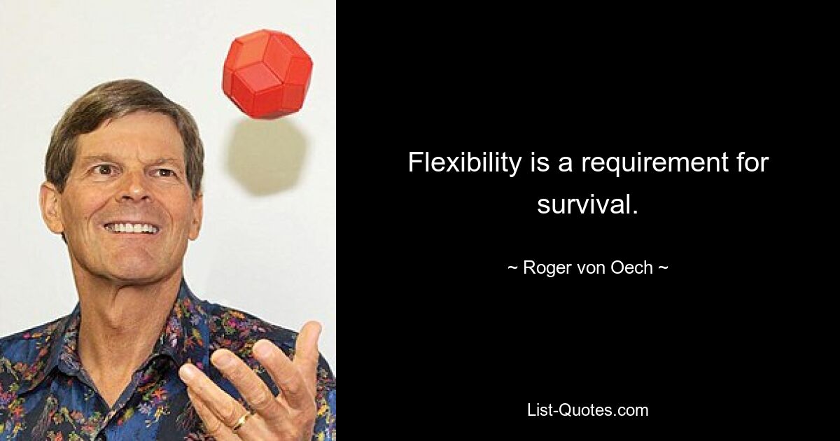 Flexibility is a requirement for survival. — © Roger von Oech