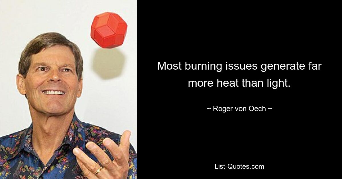 Most burning issues generate far more heat than light. — © Roger von Oech