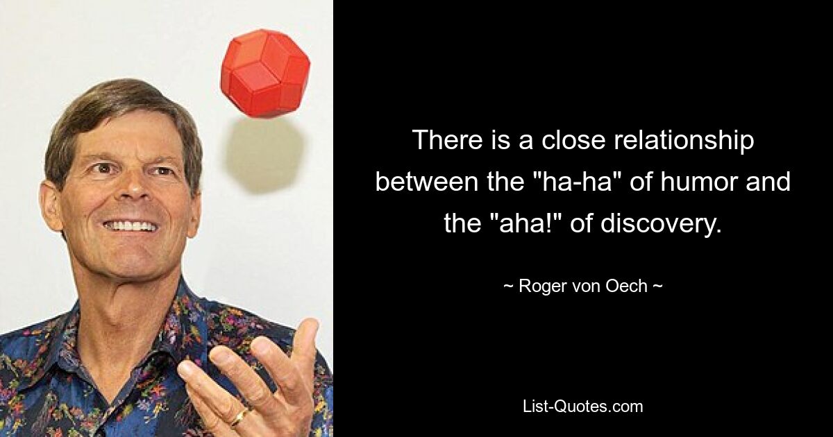 There is a close relationship between the "ha-ha" of humor and the "aha!" of discovery. — © Roger von Oech