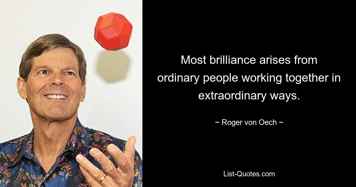 Most brilliance arises from ordinary people working together in extraordinary ways. — © Roger von Oech