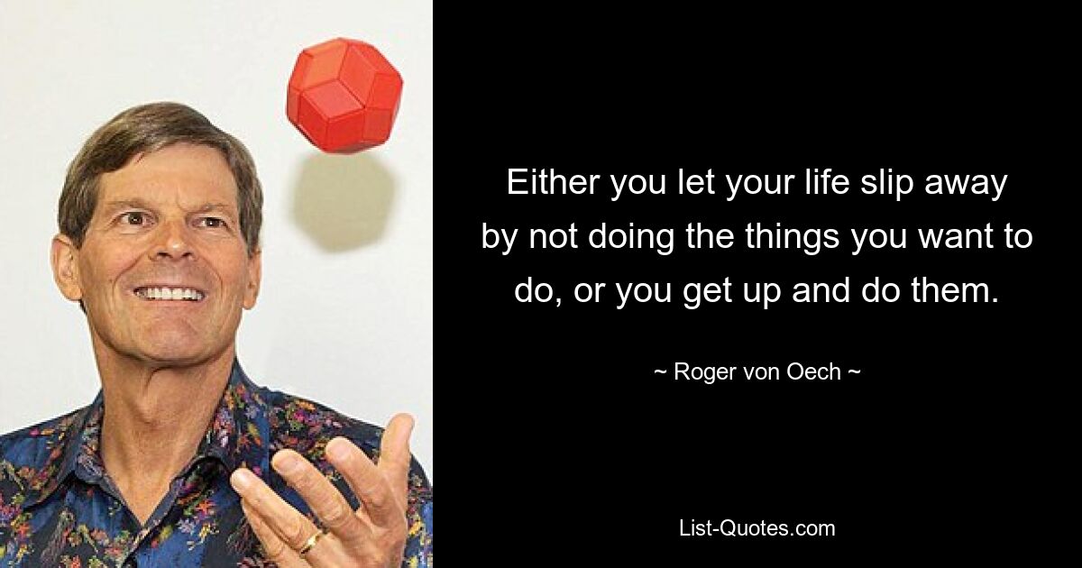 Either you let your life slip away by not doing the things you want to do, or you get up and do them. — © Roger von Oech