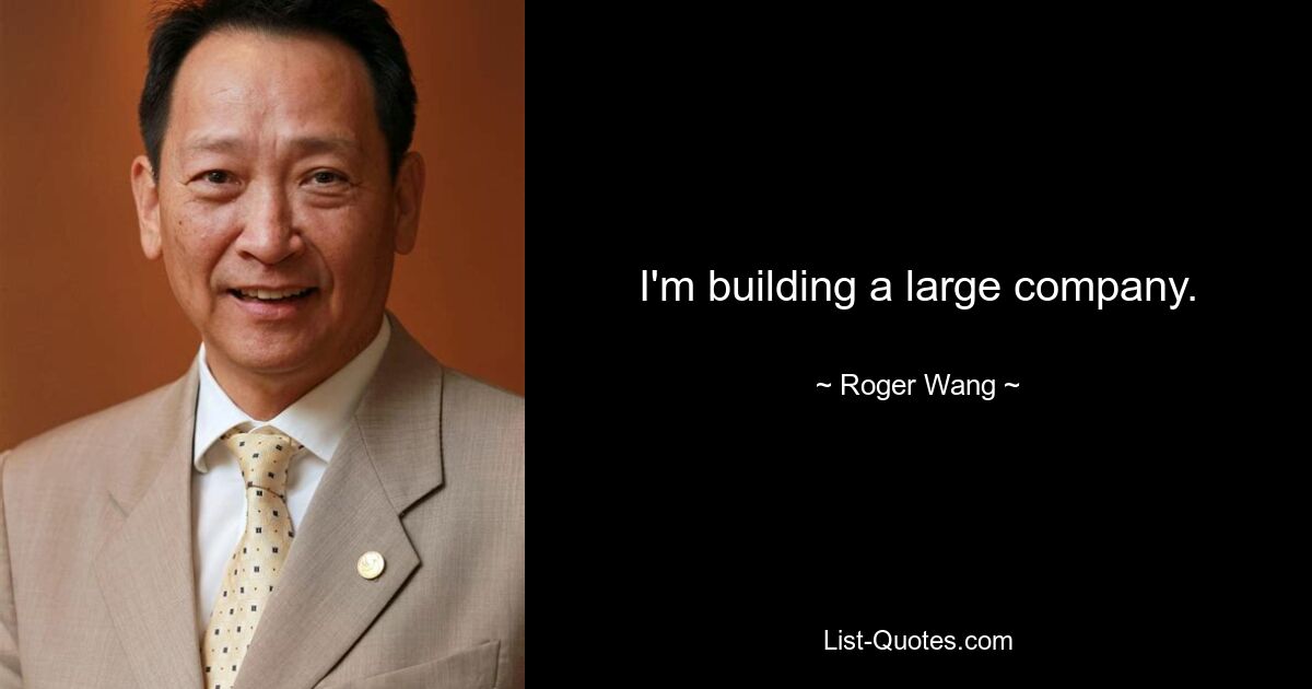 I'm building a large company. — © Roger Wang