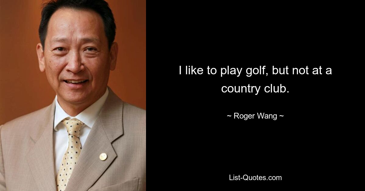 I like to play golf, but not at a country club. — © Roger Wang