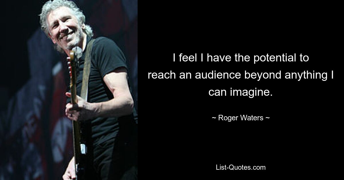 I feel I have the potential to reach an audience beyond anything I can imagine. — © Roger Waters